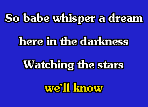 So babe whisper a dream
here in the darkness
Watching the stars

we'll know
