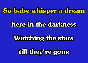 So babe whisper a dream
here in the darkness
Watching the stars

till they're gone