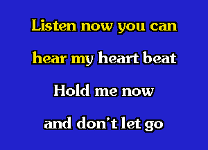Listen now you can
hear my heart beat

Hold me now

and don't let go