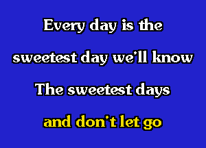 Every day is the
sweetest day we'll know
The sweetest days

and don't let go
