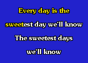 Every day is the
sweetest day we'll know
The sweetest days

we'll know