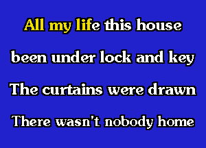 All my life this house

been under lock and key
The curtains were drawn

There wasn't nobody home