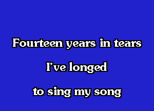 Fourteen years in tears

I've longed

to sing my song