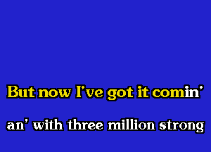 But now I've got it comin'

an' with three million strong