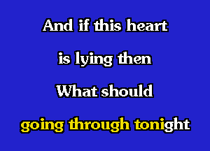 And if this heart
is lying then
What should

going through tonight