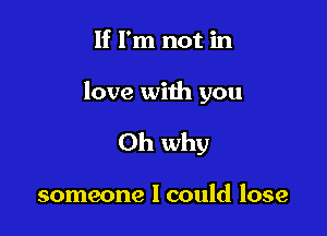 If I'm not in

love with you

Oh why

someone I could lose