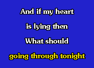 And if my heart
is lying then
What should

going through tonight