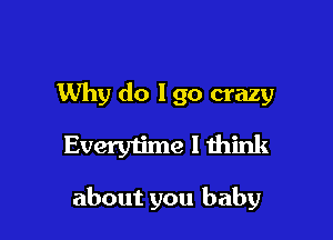 Why do I go crazy
Every1ime I think

about you baby