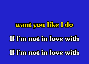 want you like I do

If I'm not in love with

If I'm not in love with