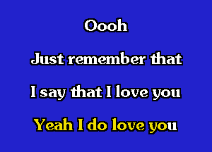 Oooh
Just remember that

I say that I love you

Yeah I do love you