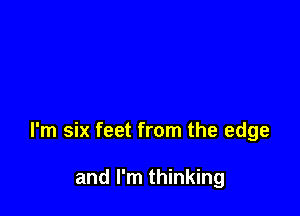 I'm six feet from the edge

and I'm thinking