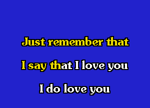 Just remember that

I say that I love you

I do love you