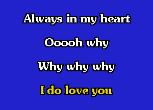 Always in my heart

Ooooh why

Why why why

I do love you