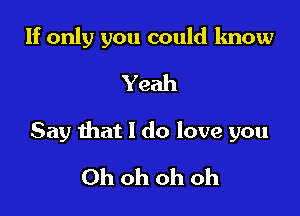 If only you could know

Yeah

Say that I do love you

Ohohohoh