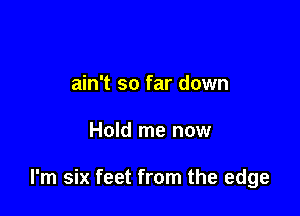 ain't so far down

Hold me now

I'm six feet from the edge