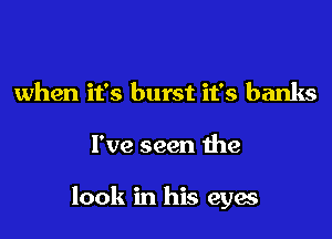 when it's burst it's banks

I've seen the

look in his eyes