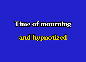 Time of mourning

and hypnotized