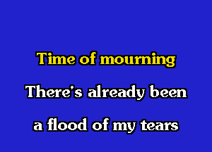 Time of mourning

There's already been

a flood of my tears