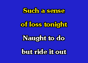 Such a sense

of loss tonight

Naught to do

but ride it out