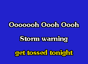 Ooooooh Oooh Oooh

Storm warning

get tossed tonight