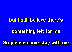 but I still believe there's

something left for me

So please come stay with me