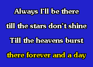 Always I'll be there
till the stars don't shine

Till the heavens burst

there forever and a day