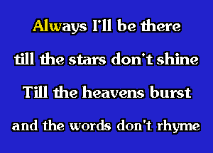 Always I'll be there
till the stars don't shine

Till the heavens burst

and the words don't rhyme