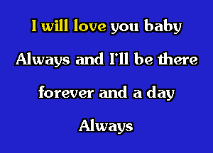 I will love you baby
Always and I'll be there

forever and a day

Always