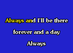 Always and I'll be there

forever and a day

Always