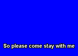 So please come stay with me