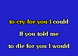 to cry for you I could

If you told me

to die for you I would