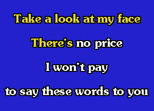 Take a look at my face
There's no price
I won't pay

to say these words to you