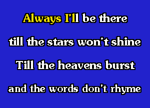 Always I'll be there
till the stars won't shine

Till the heavens burst

and the words don't rhyme