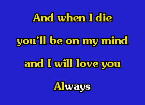 And when 1 die

you'll be on my mind

and 1 will love you

Always