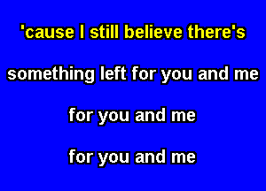 'cause I still believe there's

something left for you and me

for you and me

for you and me