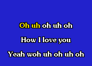 Oh uh oh uh oh

How I love you

Yeah woh uh oh uh oh