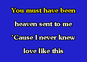 You must have been
heaven sent to me

'Cause I never knew

love like this I