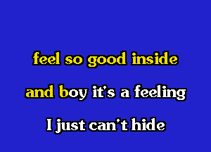 feel so good inside

and boy it's a feeling

I just can't hide