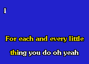 For each and every little

thing you do oh yeah