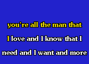 you're all the man that
I love and I know that I

need and I want and more