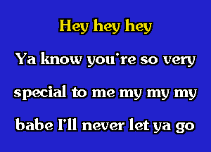 Hey hey hey
Ya know you're so very
special to me my my my

babe I'll never let ya go