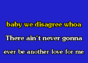 baby we disagree whoa

There ain't never gonna

ever be another love for me