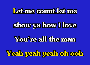 Let me count let me
show ya how I love

You're all the man

Yeah yeah yeah oh ooh