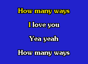 How many ways

I love you

Yea yeah

How many ways