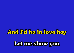 And I'd be in love hey

Let me show you