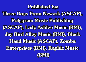 Published bgn
Three Boys From Newark (ASCAP),
Polygram Music Publishing
(ASCAP), Lady Ashlee Music (BMI),
Jay Bird Alley Music (BMI), Black
Hand Music (ASCAP), Zomba
Enterprises (BMI), Raphic Music
(BMI)