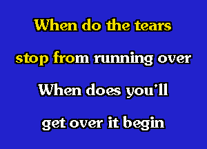 When do the tears
stop from running over
When does you'll

get over it begin