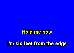 Hold me now

I'm six feet from the edge