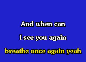 And when can

1 see you again

breaihe once again yeah