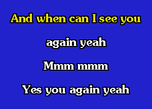 And when can I see you
again yeah
Mmm mmm

Yes you again yeah